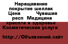Наращивание , покрытие шеллак › Цена ­ 500 - Чувашия респ. Медицина, красота и здоровье » Косметические услуги   